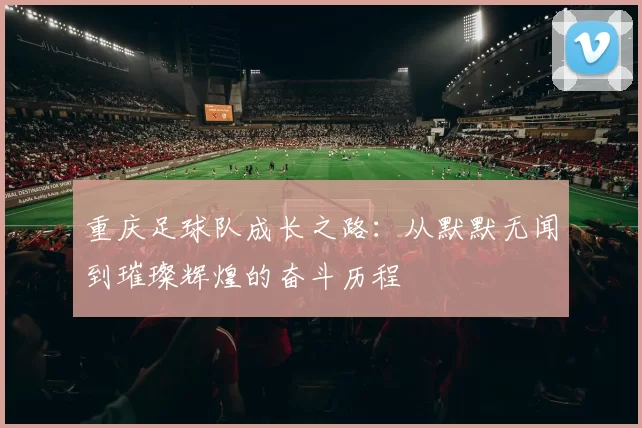 重庆足球队成长之路：从默默无闻到璀璨辉煌的奋斗历程