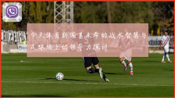 今天体育新闻基米希的战术智慧与足球场上的领导力探讨