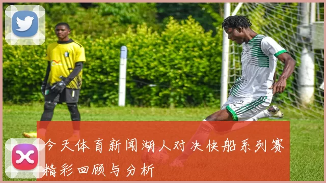 今天体育新闻湖人对决快船系列赛精彩回顾与分析